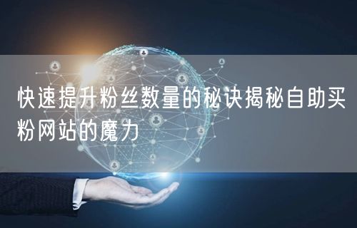 快速提升粉丝数量的秘诀揭秘自助买粉网站的魔力