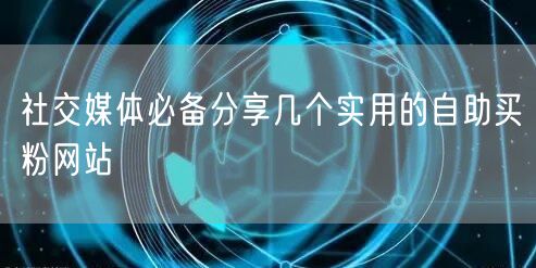 社交媒体必备分享几个实用的自助买粉网站