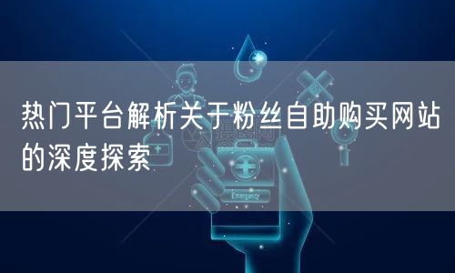 热门平台解析关于粉丝自助购买网站的深度探索
