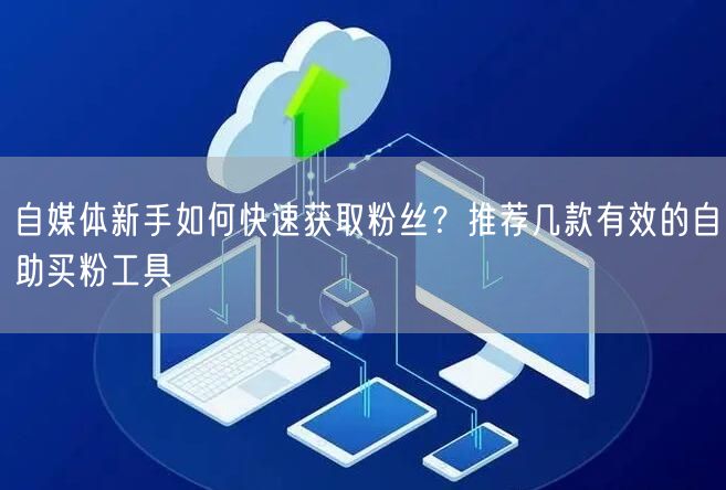 自媒体新手如何快速获取粉丝？推荐几款有效的自助买粉工具