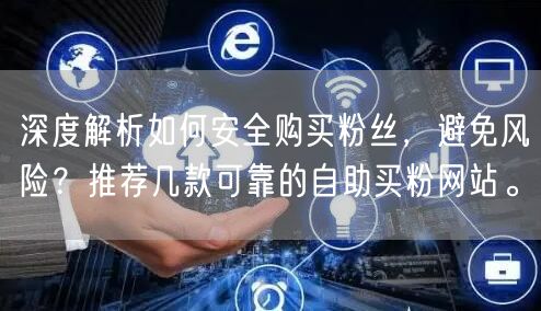 深度解析如何安全购买粉丝，避免风险？推荐几款可靠的自助买粉网站。