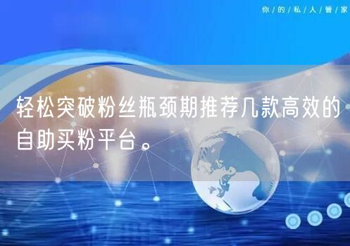 轻松突破粉丝瓶颈期推荐几款高效的自助买粉平台。