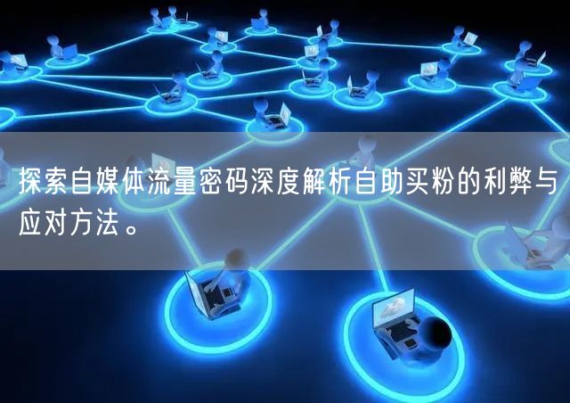 探索自媒体流量密码深度解析自助买粉的利弊与应对方法。
