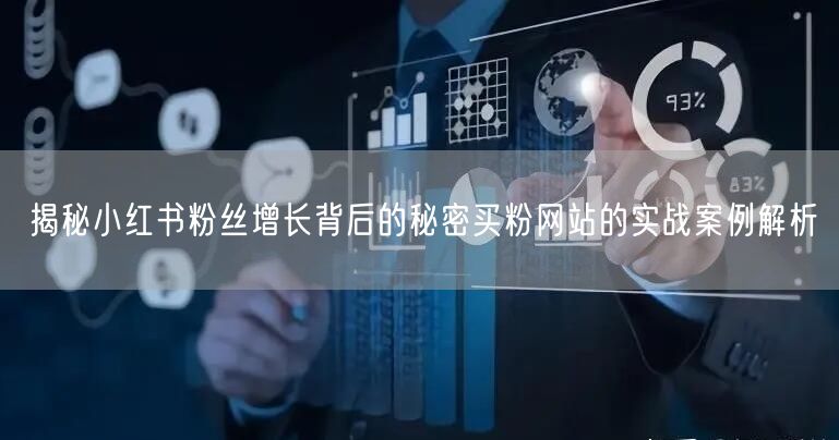 揭秘小红书粉丝增长背后的秘密买粉网站的实战案例解析