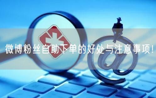 微博粉丝自助下单的好处与注意事项！