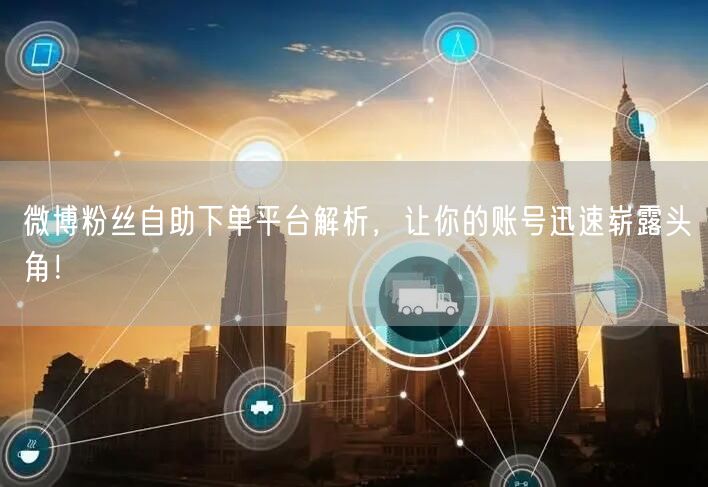微博粉丝自助下单平台解析，让你的账号迅速崭露头角！