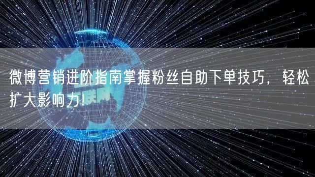 微博营销进阶指南掌握粉丝自助下单技巧，轻松扩大影响力！