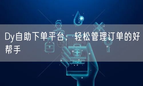 Dy自助下单平台，轻松管理订单的好帮手