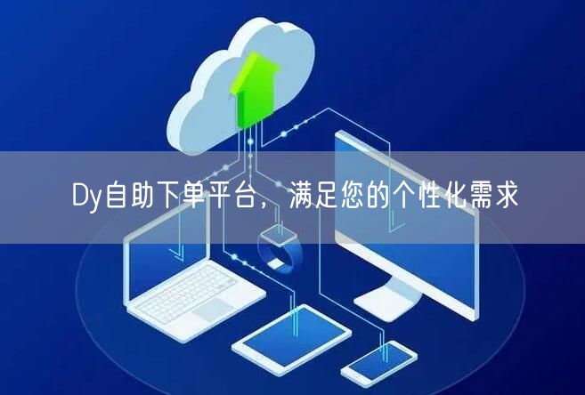 Dy自助下单平台，满足您的个性化需求