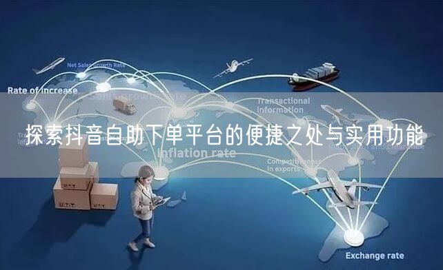 探索抖音自助下单平台的便捷之处与实用功能