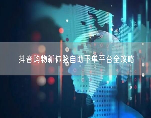 抖音购物新体验自助下单平台全攻略