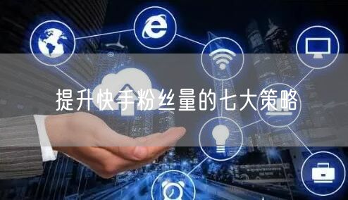 提升快手粉丝量的七大策略