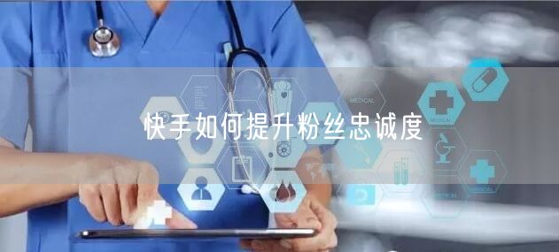 快手如何提升粉丝忠诚度