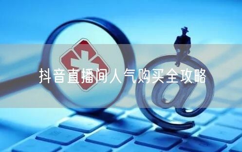 抖音直播间人气购买全攻略