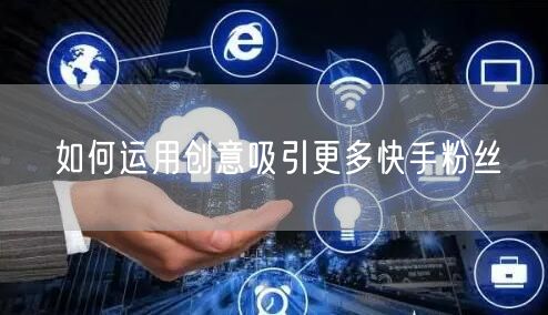 如何运用创意吸引更多快手粉丝
