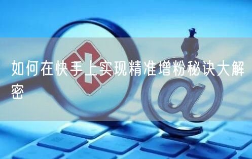 如何在快手上实现精准增粉秘诀大解密