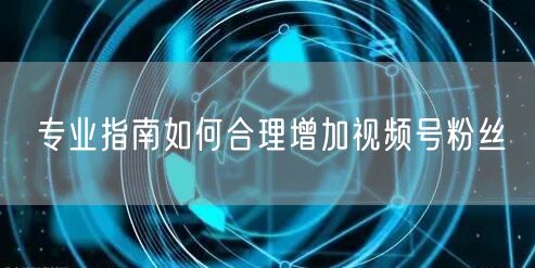 专业指南如何合理增加视频号粉丝