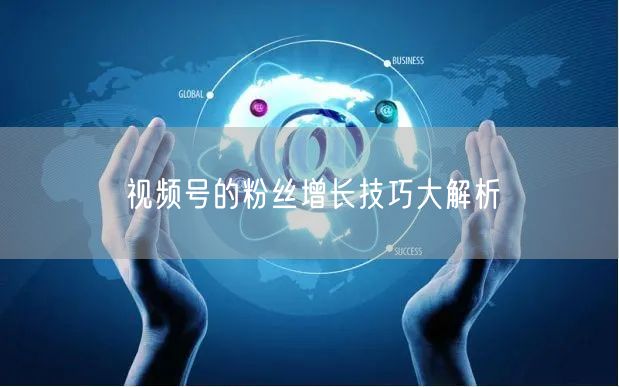 视频号的粉丝增长技巧大解析
