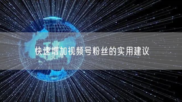 快速增加视频号粉丝的实用建议