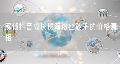 解锁抖音成长秘籍粉丝破千的价格真相