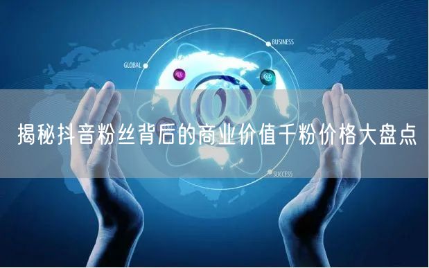 揭秘抖音粉丝背后的商业价值千粉价格大盘点