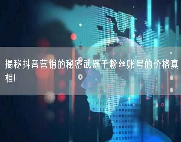 揭秘抖音营销的秘密武器千粉丝账号的价格真相!