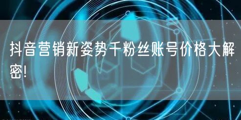 抖音营销新姿势千粉丝账号价格大解密!