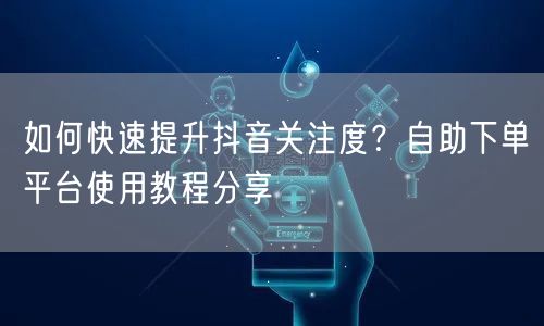 如何快速提升抖音关注度？自助下单平台使用教程分享