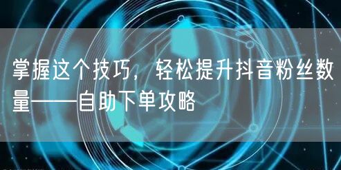 掌握这个技巧，轻松提升抖音粉丝数量——自助下单攻略
