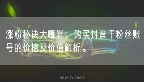 涨粉秘诀大曝光！购买抖音千粉丝账号的价格及价值解析。