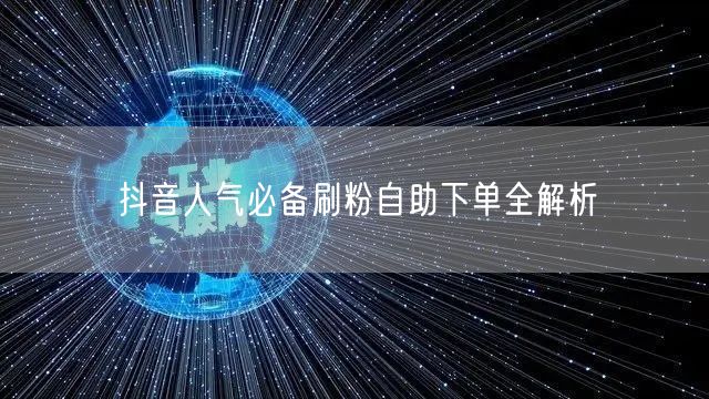 抖音人气必备刷粉自助下单全解析