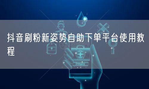 抖音刷粉新姿势自助下单平台使用教程