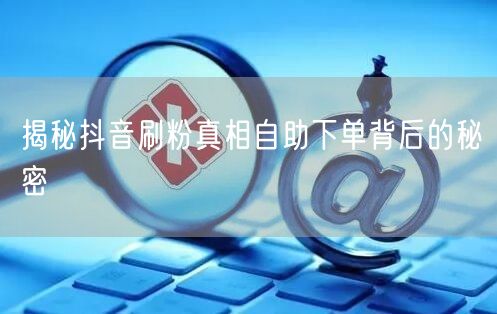 揭秘抖音刷粉真相自助下单背后的秘密