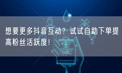 想要更多抖音互动？试试自助下单提高粉丝活跃度！