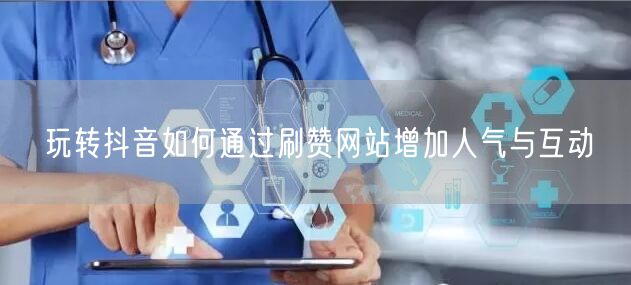 玩转抖音如何通过刷赞网站增加人气与互动