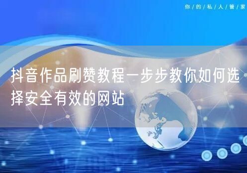 抖音作品刷赞教程一步步教你如何选择安全有效的网站