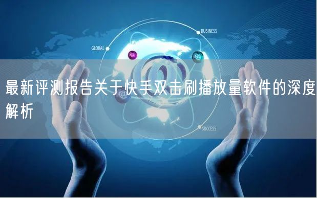 最新评测报告关于快手双击刷播放量软件的深度解析