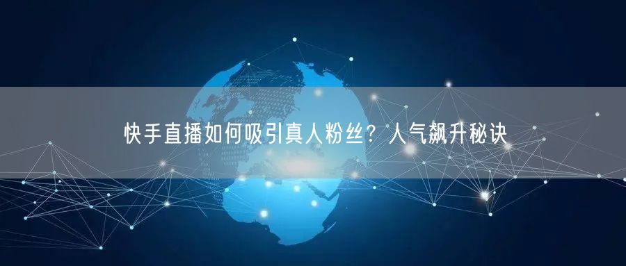 快手直播如何吸引真人粉丝？人气飙升秘诀