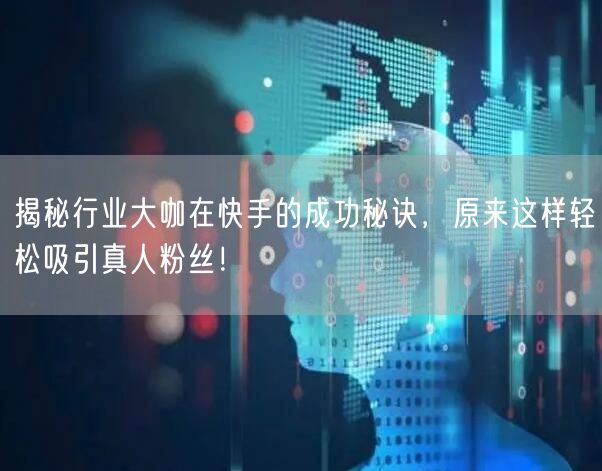 揭秘行业大咖在快手的成功秘诀，原来这样轻松吸引真人粉丝！