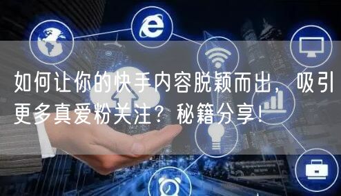 如何让你的快手内容脱颖而出，吸引更多真爱粉关注？秘籍分享！