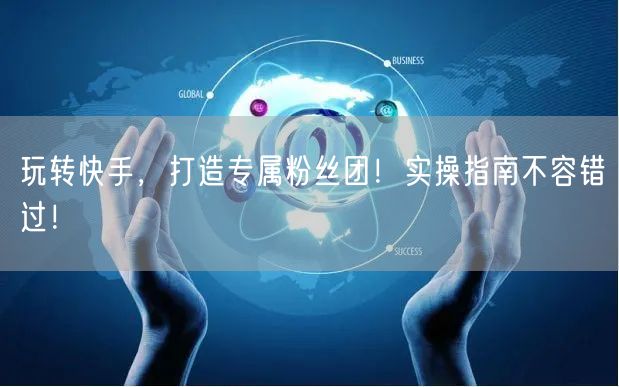 玩转快手，打造专属粉丝团！实操指南不容错过！