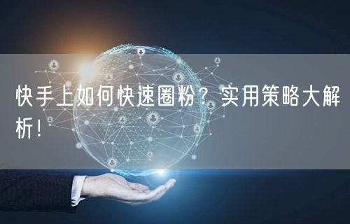 快手上如何快速圈粉？实用策略大解析！