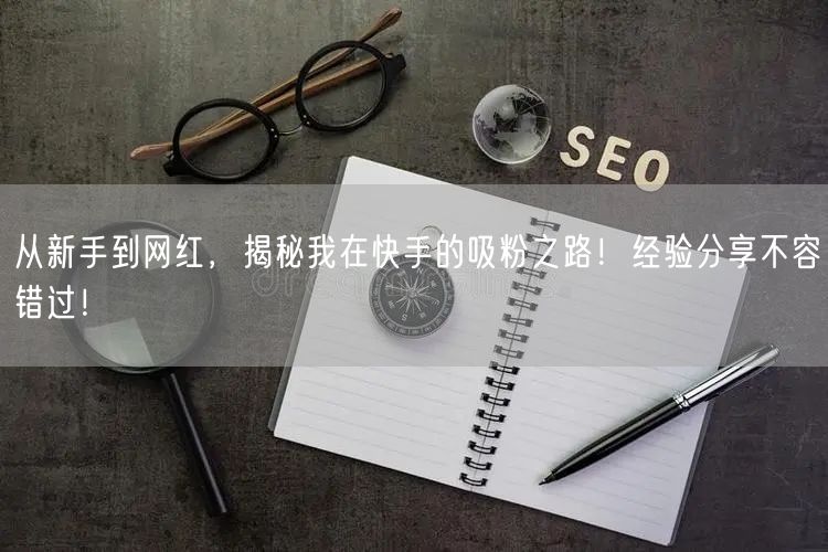 从新手到网红，揭秘我在快手的吸粉之路！经验分享不容错过！