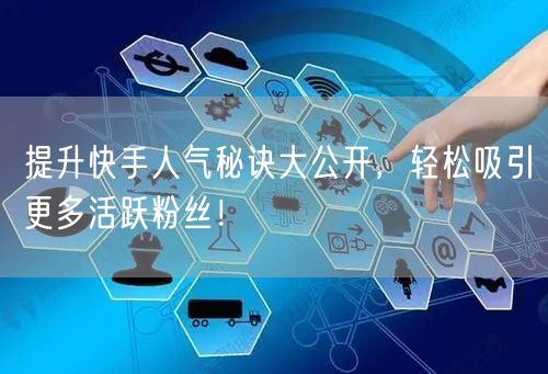 提升快手人气秘诀大公开，轻松吸引更多活跃粉丝！