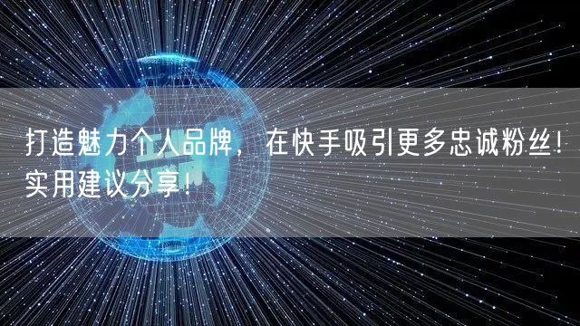 打造魅力个人品牌，在快手吸引更多忠诚粉丝！实用建议分享！
