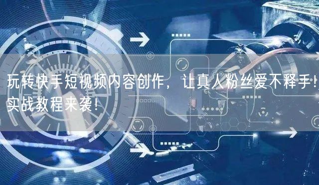 玩转快手短视频内容创作，让真人粉丝爱不释手！实战教程来袭！