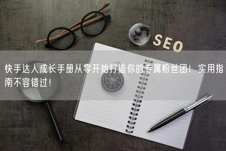 快手达人成长手册从零开始打造你的专属粉丝团！实用指南不容错过！