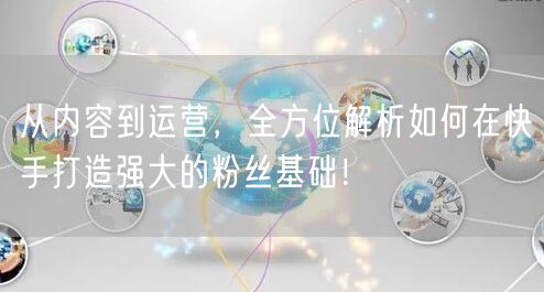 从内容到运营，全方位解析如何在快手打造强大的粉丝基础！