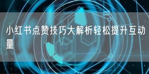 小红书点赞技巧大解析轻松提升互动量