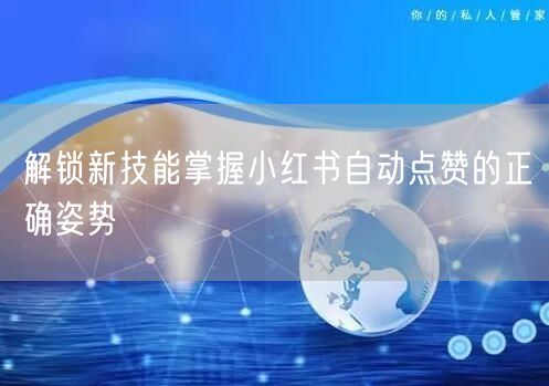 解锁新技能掌握小红书自动点赞的正确姿势